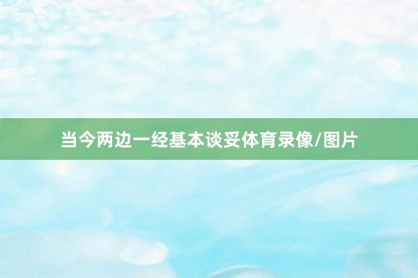 当今两边一经基本谈妥体育录像/图片