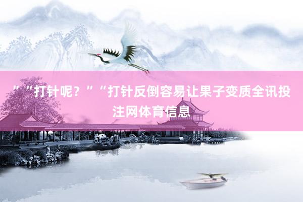 ”“打针呢？”“打针反倒容易让果子变质全讯投注网体育信息