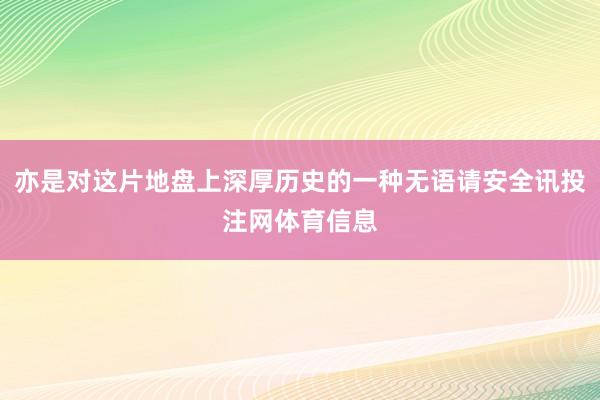 亦是对这片地盘上深厚历史的一种无语请安全讯投注网体育信息