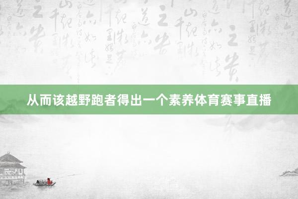 从而该越野跑者得出一个素养体育赛事直播