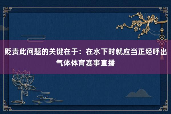 贬责此问题的关键在于：在水下时就应当正经呼出气体体育赛事直播