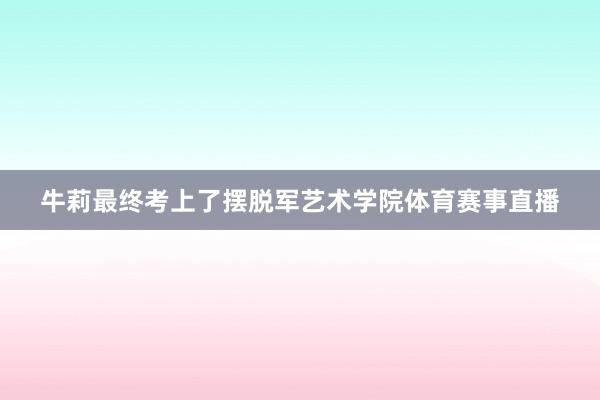 牛莉最终考上了摆脱军艺术学院体育赛事直播