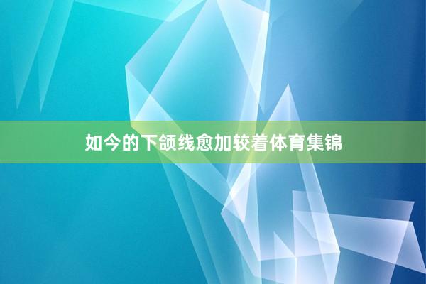如今的下颌线愈加较着体育集锦