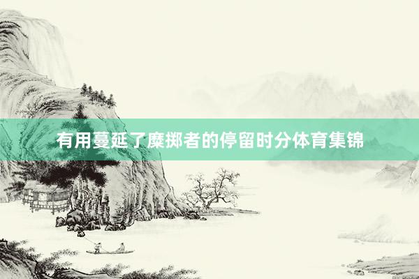 有用蔓延了糜掷者的停留时分体育集锦