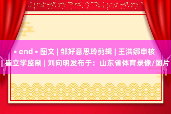 • end • 图文 | 邹好意思玲剪辑 | 王洪娜审核 | 崔立学监制 | 刘向明发布于：山东省体育录像/图片