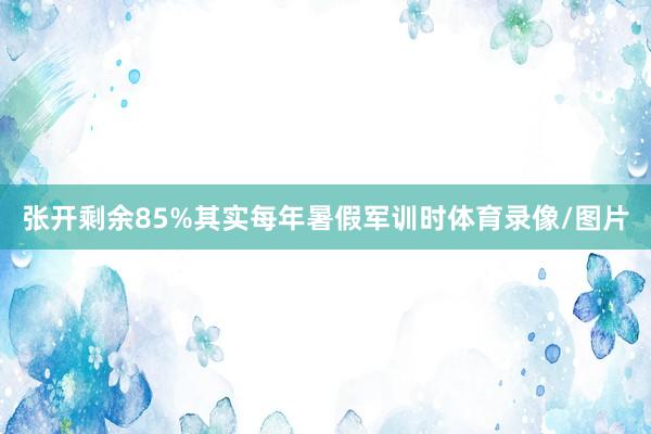 张开剩余85%其实每年暑假军训时体育录像/图片
