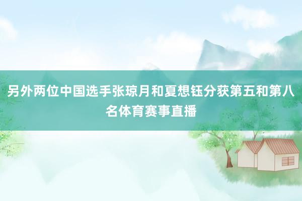 另外两位中国选手张琼月和夏想钰分获第五和第八名体育赛事直播