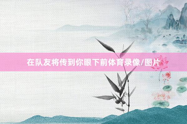 在队友将传到你眼下前体育录像/图片