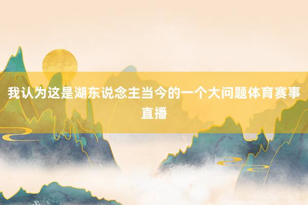 我认为这是湖东说念主当今的一个大问题体育赛事直播