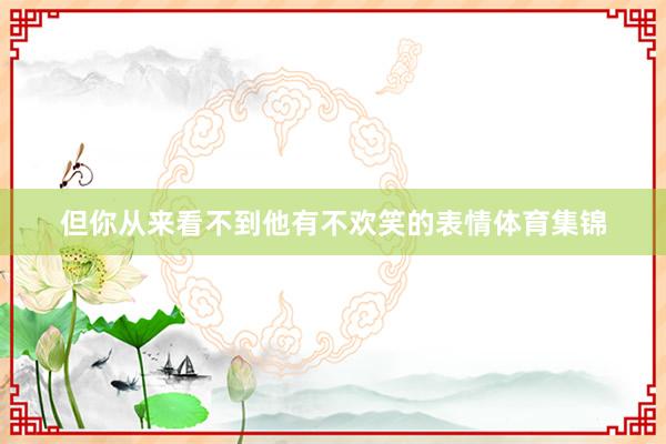 但你从来看不到他有不欢笑的表情体育集锦