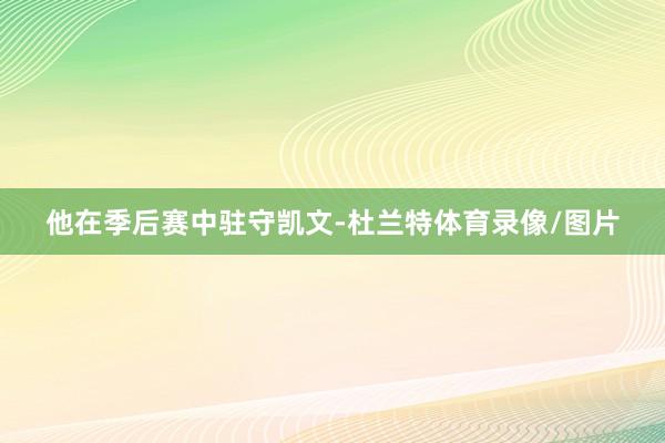 他在季后赛中驻守凯文-杜兰特体育录像/图片