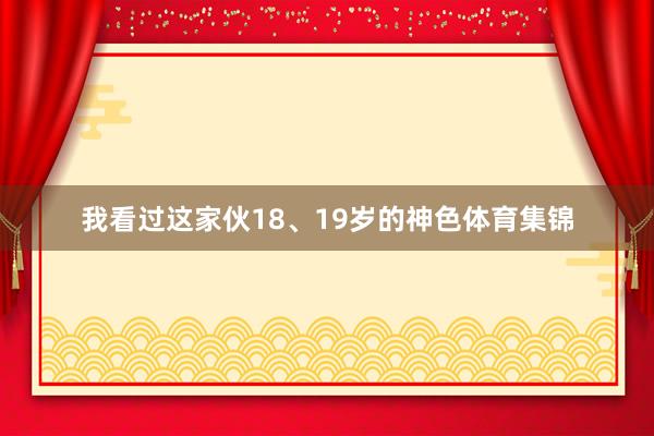 我看过这家伙18、19岁的神色体育集锦