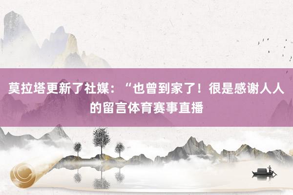 莫拉塔更新了社媒：“也曾到家了！很是感谢人人的留言体育赛事直播