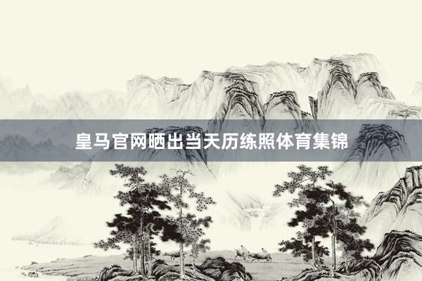 皇马官网晒出当天历练照体育集锦