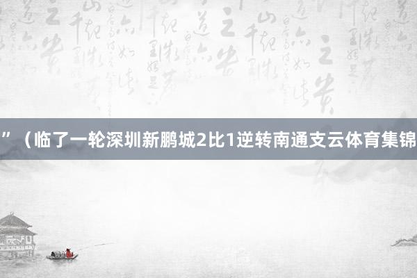 ”（临了一轮深圳新鹏城2比1逆转南通支云体育集锦