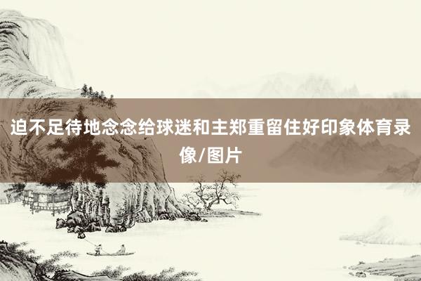 迫不足待地念念给球迷和主郑重留住好印象体育录像/图片