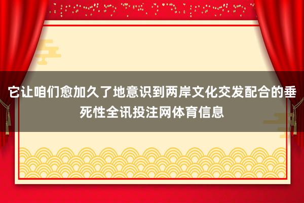 它让咱们愈加久了地意识到两岸文化交发配合的垂死性全讯投注网体育信息