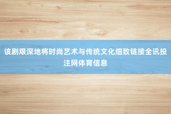 该剧艰深地将时尚艺术与传统文化细致链接全讯投注网体育信息
