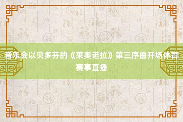 音乐会以贝多芬的《莱奥诺拉》第三序曲开场体育赛事直播