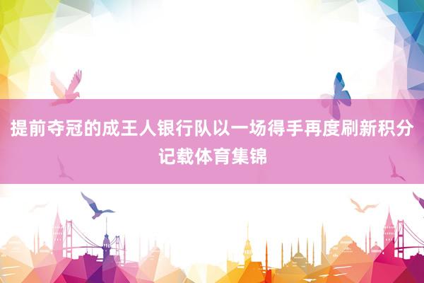 提前夺冠的成王人银行队以一场得手再度刷新积分记载体育集锦