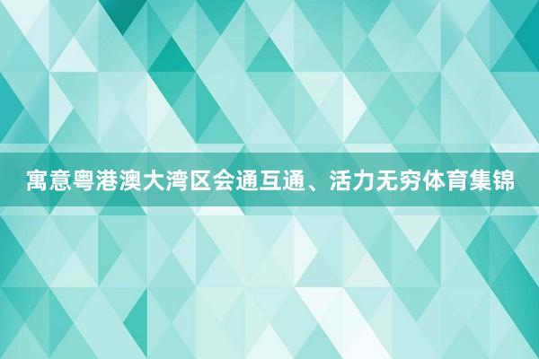 寓意粤港澳大湾区会通互通、活力无穷体育集锦
