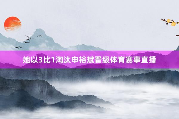 她以3比1淘汰申裕斌晋级体育赛事直播