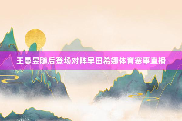 王曼昱随后登场对阵早田希娜体育赛事直播