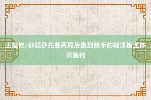 王楚钦/孙颖莎先胜两局后遭到敌手的轻浮叛逆体育集锦