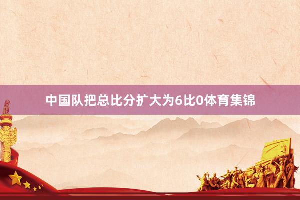 中国队把总比分扩大为6比0体育集锦