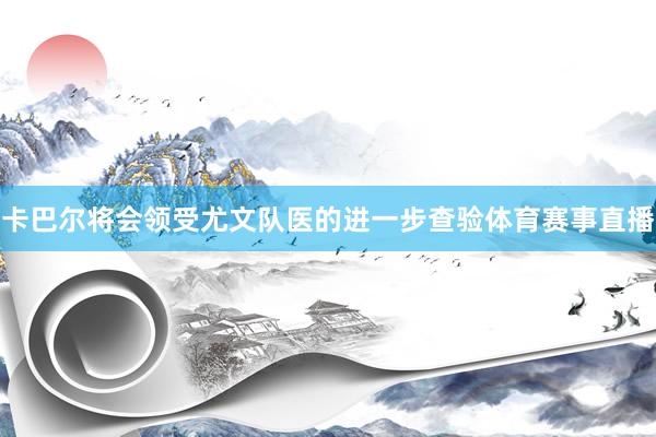卡巴尔将会领受尤文队医的进一步查验体育赛事直播