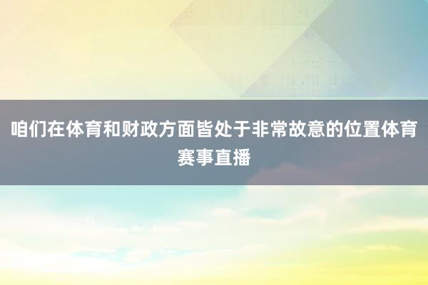 咱们在体育和财政方面皆处于非常故意的位置体育赛事直播