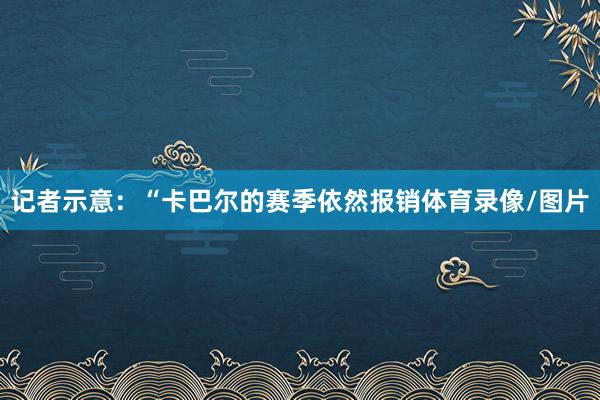 记者示意：“卡巴尔的赛季依然报销体育录像/图片