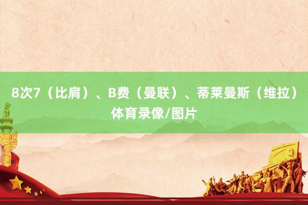 8次7（比肩）、B费（曼联）、蒂莱曼斯（维拉）体育录像/图片