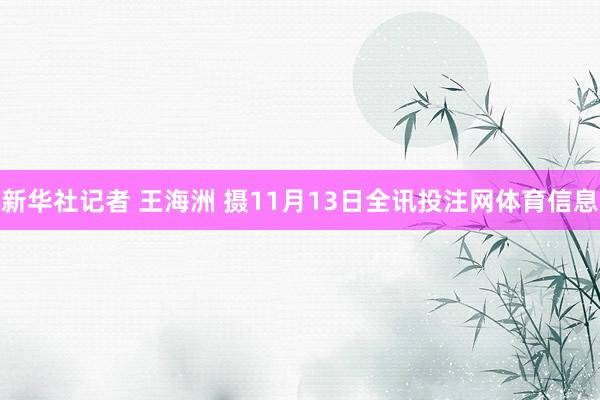 新华社记者 王海洲 摄11月13日全讯投注网体育信息