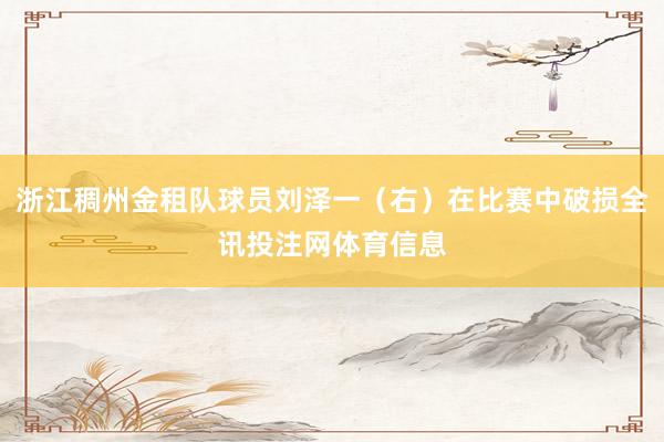 浙江稠州金租队球员刘泽一（右）在比赛中破损全讯投注网体育信息