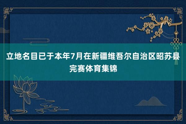 立地名目已于本年7月在新疆维吾尔自治区昭苏县完赛体育集锦