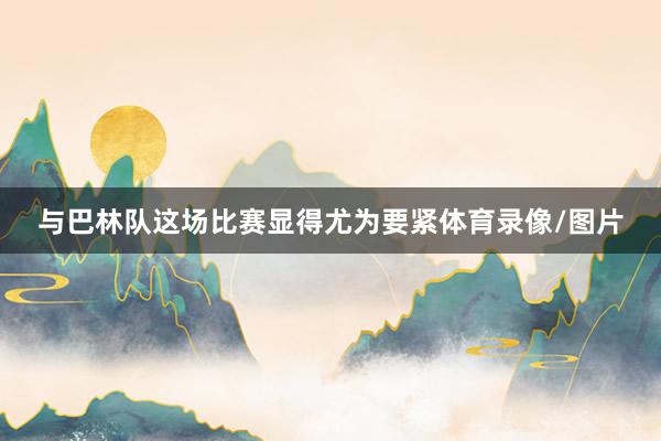 与巴林队这场比赛显得尤为要紧体育录像/图片