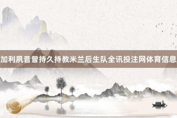 加利夙昔曾持久持教米兰后生队全讯投注网体育信息