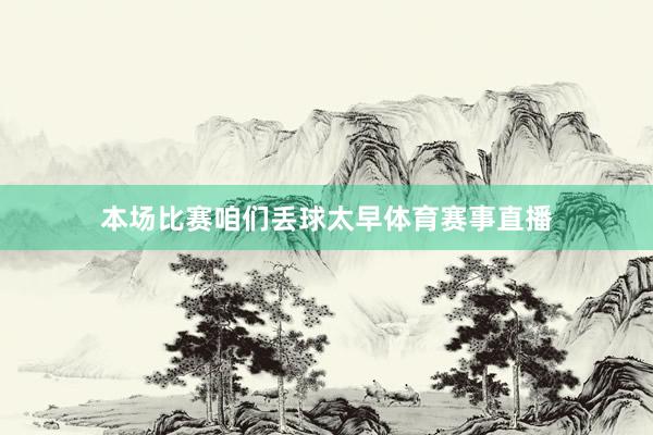 本场比赛咱们丢球太早体育赛事直播
