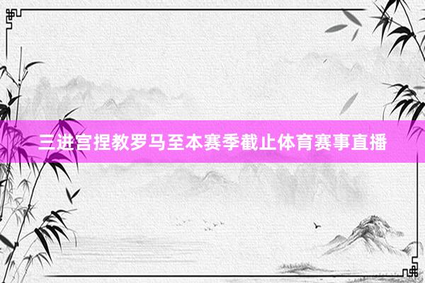 三进宫捏教罗马至本赛季截止体育赛事直播