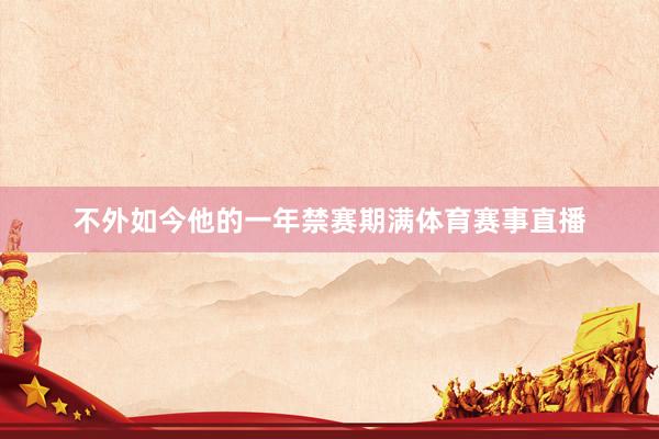 不外如今他的一年禁赛期满体育赛事直播