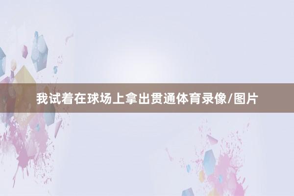 我试着在球场上拿出贯通体育录像/图片