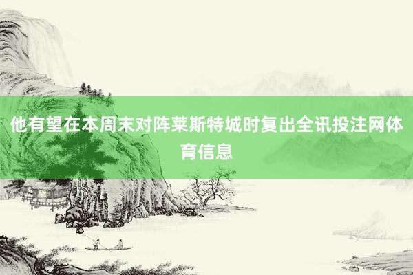 他有望在本周末对阵莱斯特城时复出全讯投注网体育信息