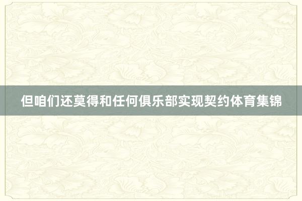 但咱们还莫得和任何俱乐部实现契约体育集锦