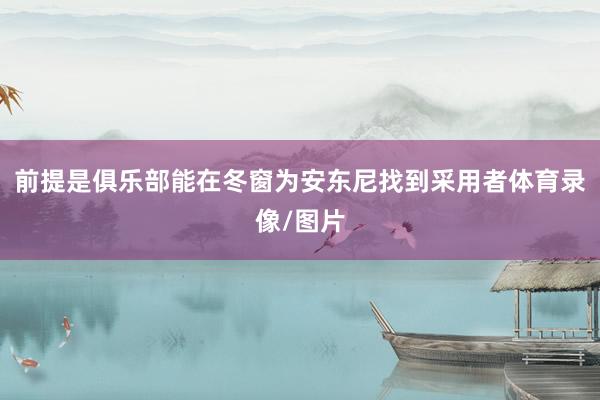 前提是俱乐部能在冬窗为安东尼找到采用者体育录像/图片