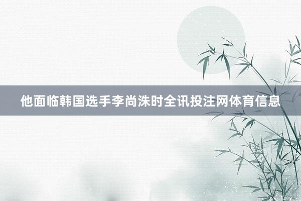 他面临韩国选手李尚洙时全讯投注网体育信息