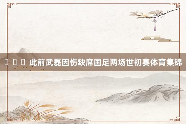 ​​​此前武磊因伤缺席国足两场世初赛体育集锦