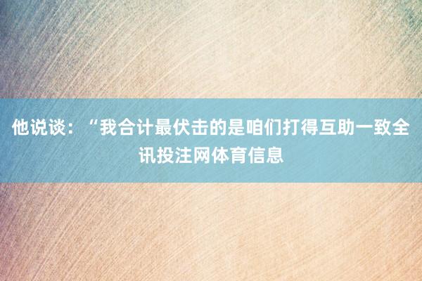 他说谈：“我合计最伏击的是咱们打得互助一致全讯投注网体育信息