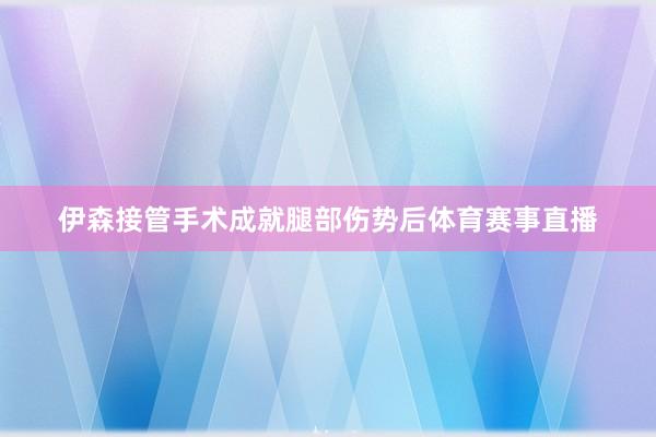 伊森接管手术成就腿部伤势后体育赛事直播