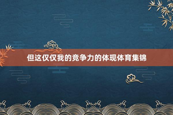 但这仅仅我的竞争力的体现体育集锦